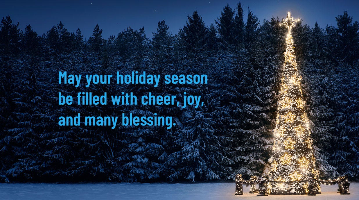 May your holiday season be filled with cheer, joy, and many blessing.